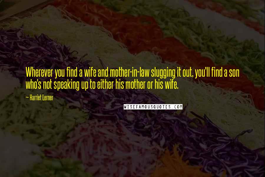 Harriet Lerner Quotes: Wherever you find a wife and mother-in-law slugging it out, you'll find a son who's not speaking up to either his mother or his wife.