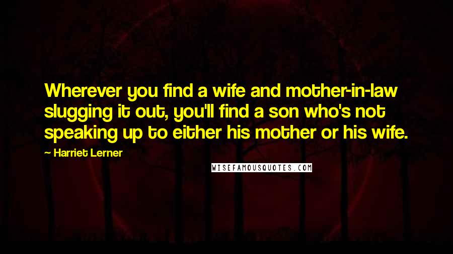 Harriet Lerner Quotes: Wherever you find a wife and mother-in-law slugging it out, you'll find a son who's not speaking up to either his mother or his wife.