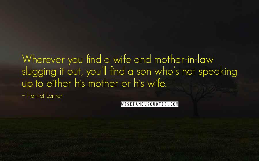 Harriet Lerner Quotes: Wherever you find a wife and mother-in-law slugging it out, you'll find a son who's not speaking up to either his mother or his wife.