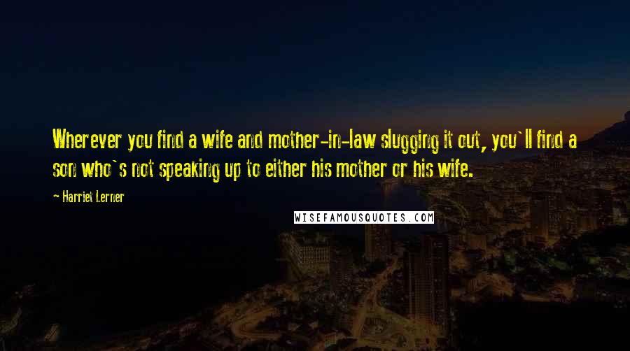 Harriet Lerner Quotes: Wherever you find a wife and mother-in-law slugging it out, you'll find a son who's not speaking up to either his mother or his wife.