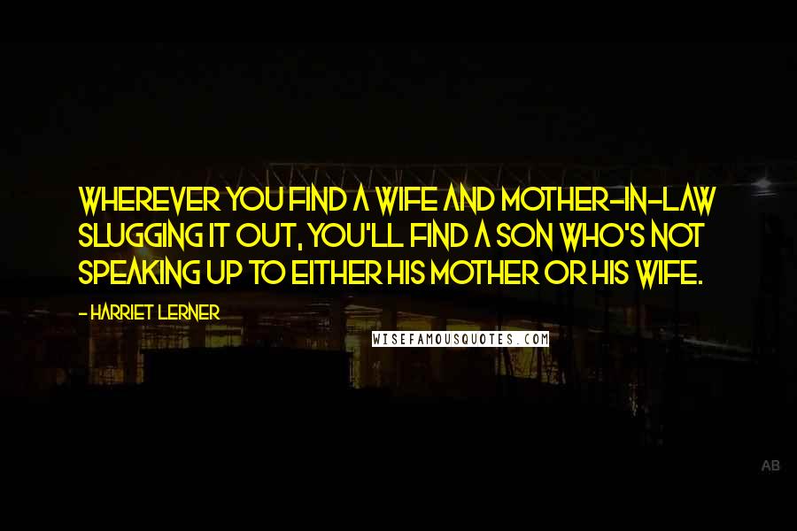 Harriet Lerner Quotes: Wherever you find a wife and mother-in-law slugging it out, you'll find a son who's not speaking up to either his mother or his wife.