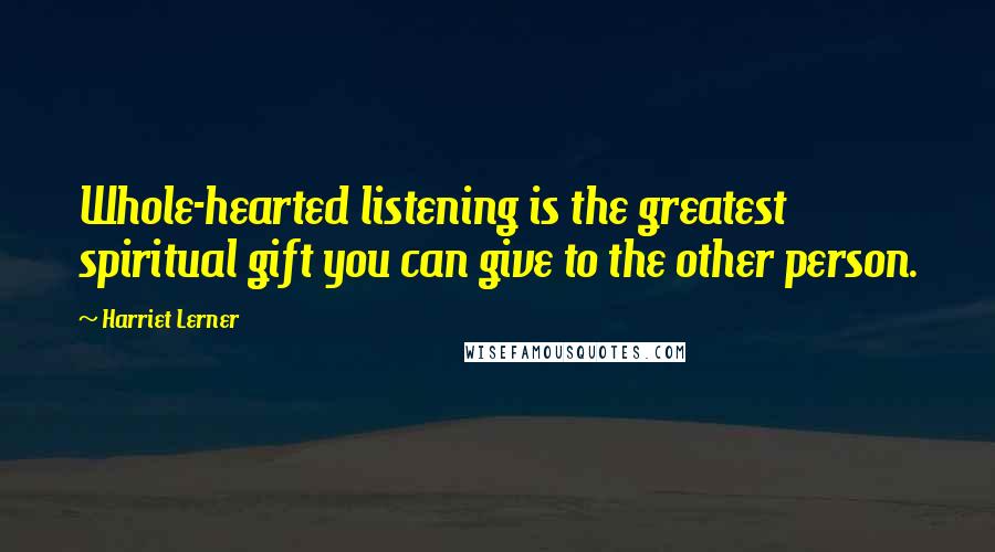 Harriet Lerner Quotes: Whole-hearted listening is the greatest spiritual gift you can give to the other person.