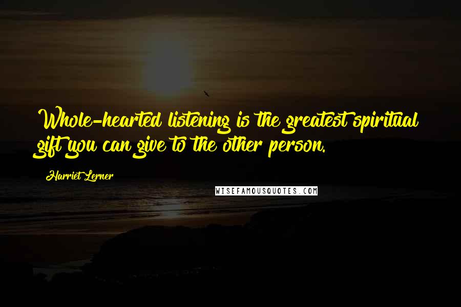 Harriet Lerner Quotes: Whole-hearted listening is the greatest spiritual gift you can give to the other person.