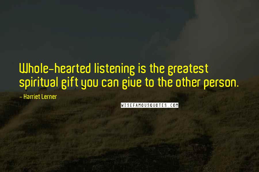 Harriet Lerner Quotes: Whole-hearted listening is the greatest spiritual gift you can give to the other person.