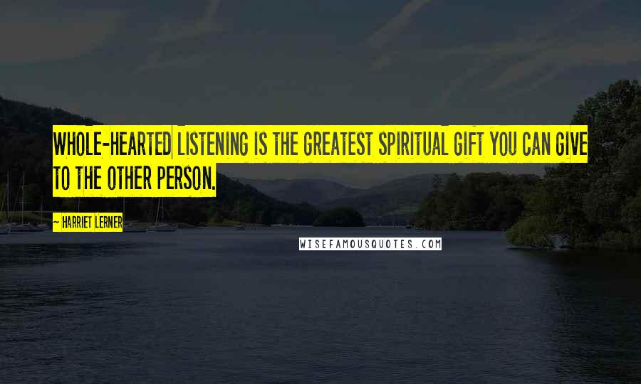 Harriet Lerner Quotes: Whole-hearted listening is the greatest spiritual gift you can give to the other person.