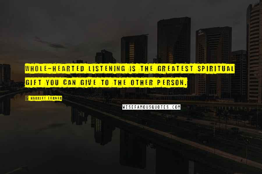 Harriet Lerner Quotes: Whole-hearted listening is the greatest spiritual gift you can give to the other person.