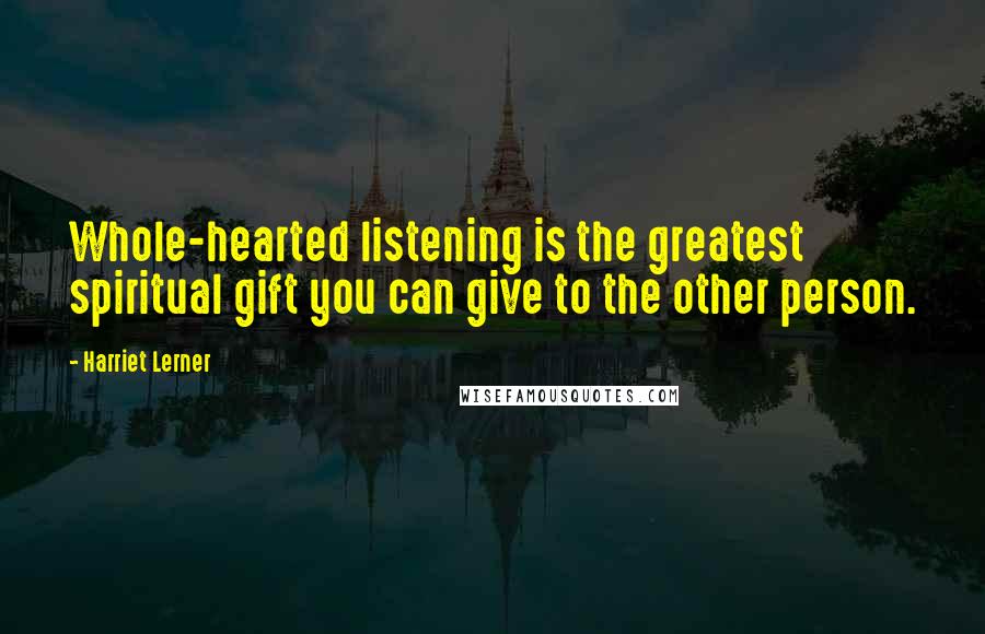 Harriet Lerner Quotes: Whole-hearted listening is the greatest spiritual gift you can give to the other person.