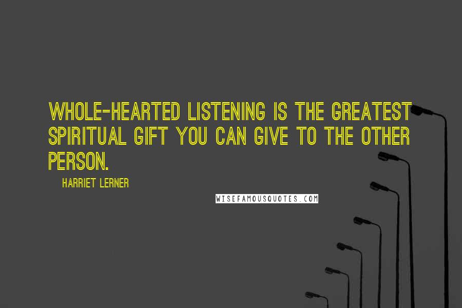 Harriet Lerner Quotes: Whole-hearted listening is the greatest spiritual gift you can give to the other person.