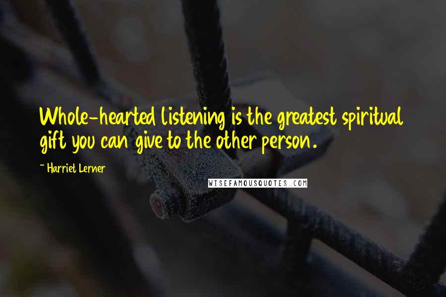 Harriet Lerner Quotes: Whole-hearted listening is the greatest spiritual gift you can give to the other person.