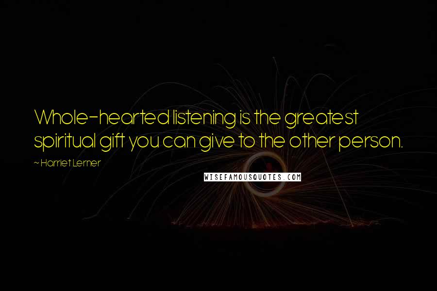 Harriet Lerner Quotes: Whole-hearted listening is the greatest spiritual gift you can give to the other person.