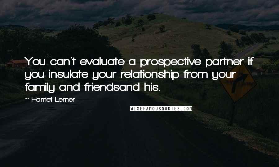 Harriet Lerner Quotes: You can't evaluate a prospective partner if you insulate your relationship from your family and friendsand his.