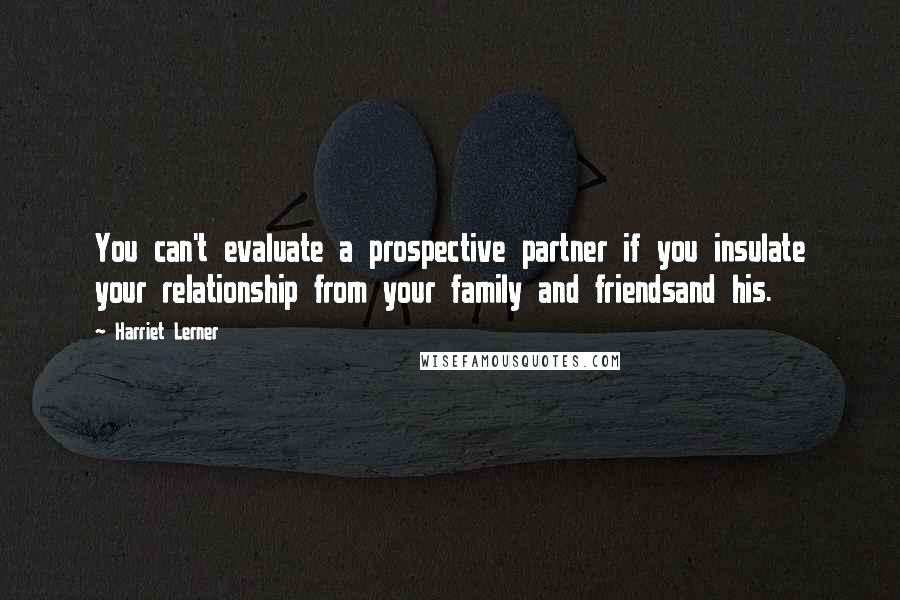 Harriet Lerner Quotes: You can't evaluate a prospective partner if you insulate your relationship from your family and friendsand his.