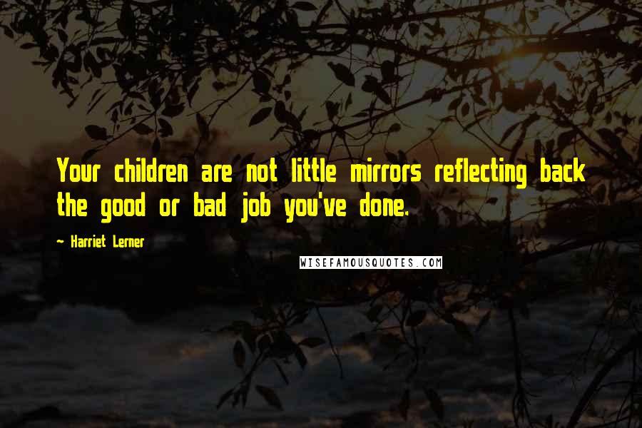 Harriet Lerner Quotes: Your children are not little mirrors reflecting back the good or bad job you've done.