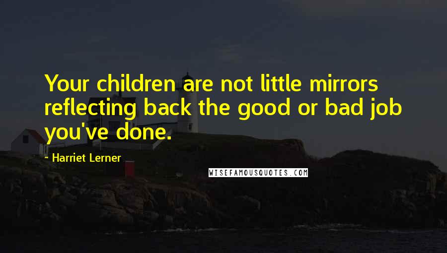Harriet Lerner Quotes: Your children are not little mirrors reflecting back the good or bad job you've done.
