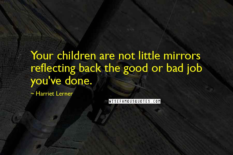 Harriet Lerner Quotes: Your children are not little mirrors reflecting back the good or bad job you've done.