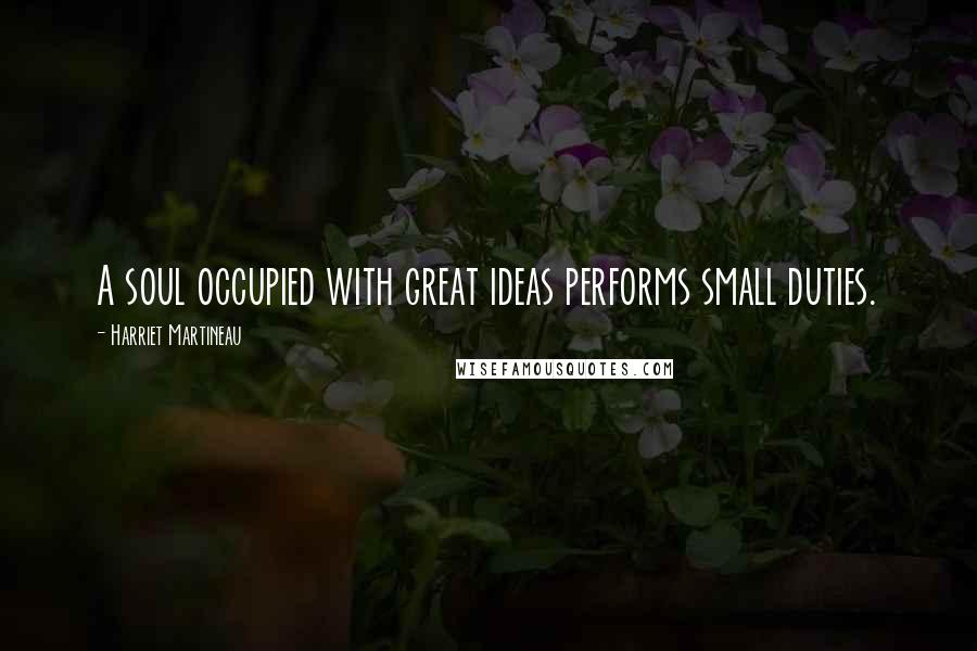 Harriet Martineau Quotes: A soul occupied with great ideas performs small duties.