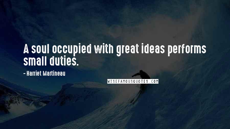 Harriet Martineau Quotes: A soul occupied with great ideas performs small duties.