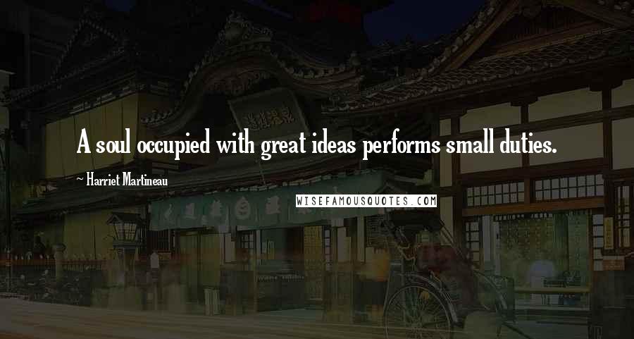 Harriet Martineau Quotes: A soul occupied with great ideas performs small duties.