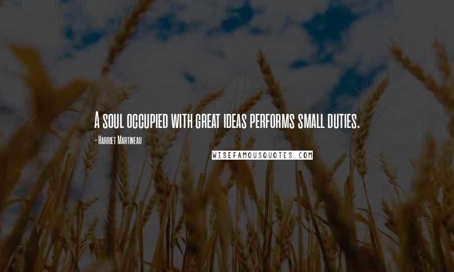 Harriet Martineau Quotes: A soul occupied with great ideas performs small duties.