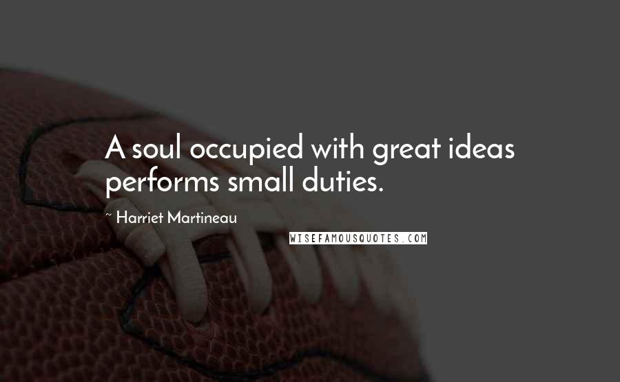 Harriet Martineau Quotes: A soul occupied with great ideas performs small duties.