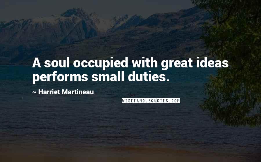 Harriet Martineau Quotes: A soul occupied with great ideas performs small duties.