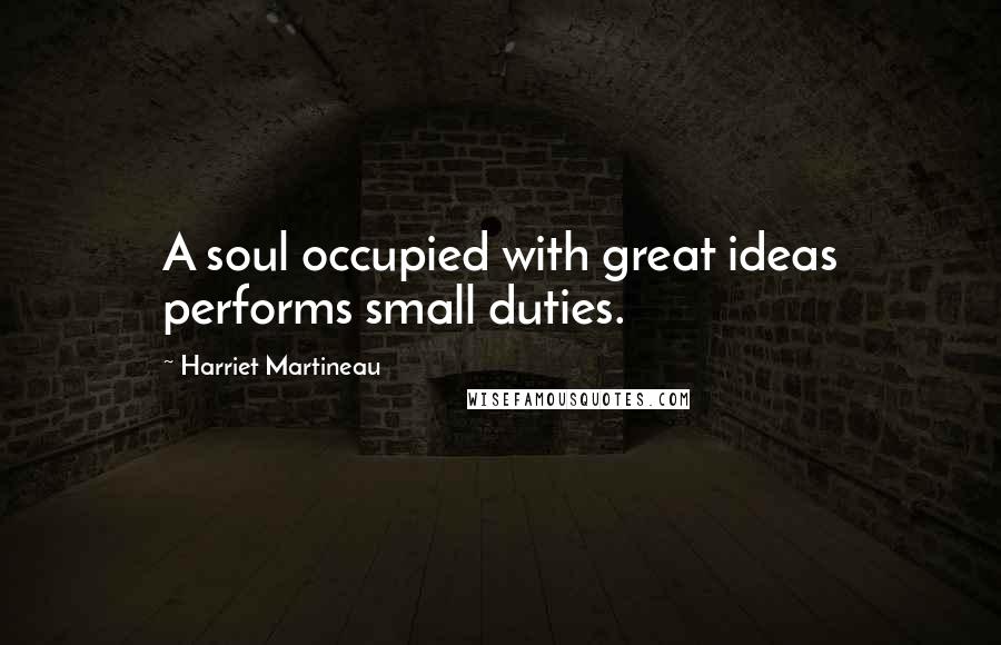 Harriet Martineau Quotes: A soul occupied with great ideas performs small duties.