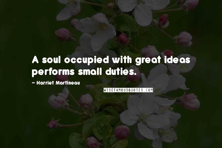 Harriet Martineau Quotes: A soul occupied with great ideas performs small duties.