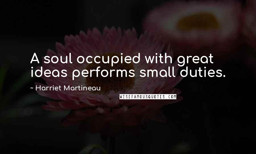 Harriet Martineau Quotes: A soul occupied with great ideas performs small duties.