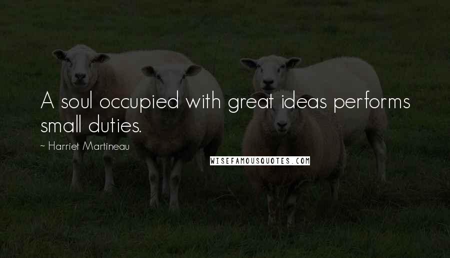 Harriet Martineau Quotes: A soul occupied with great ideas performs small duties.