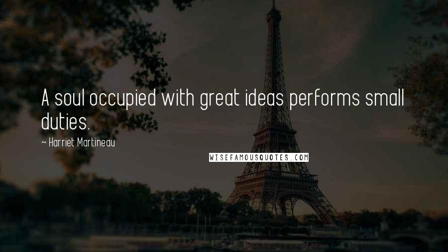 Harriet Martineau Quotes: A soul occupied with great ideas performs small duties.