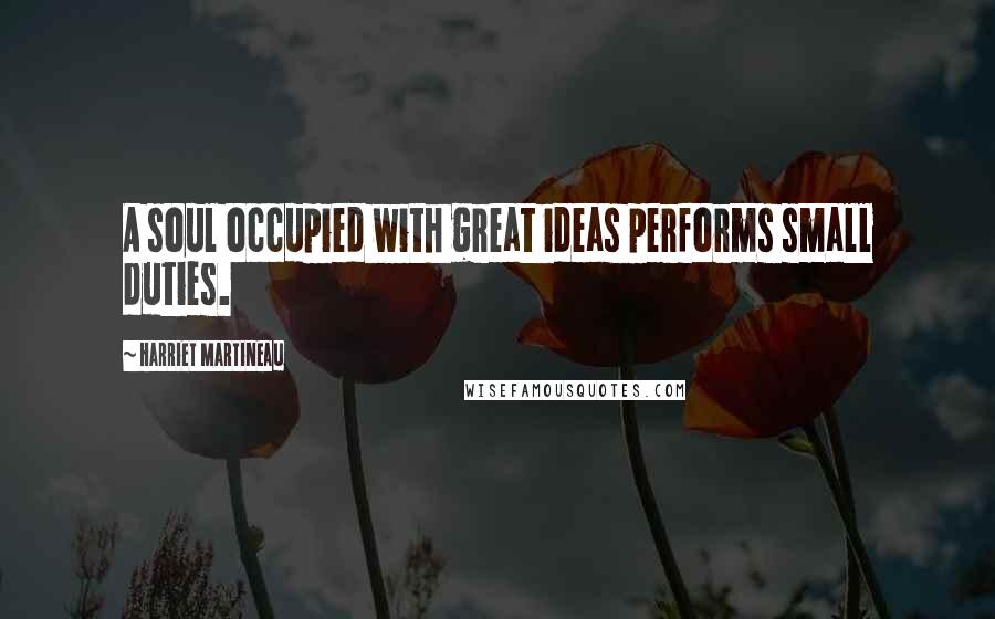 Harriet Martineau Quotes: A soul occupied with great ideas performs small duties.