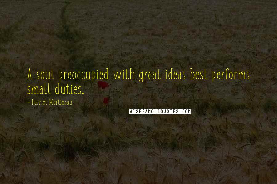 Harriet Martineau Quotes: A soul preoccupied with great ideas best performs small duties.