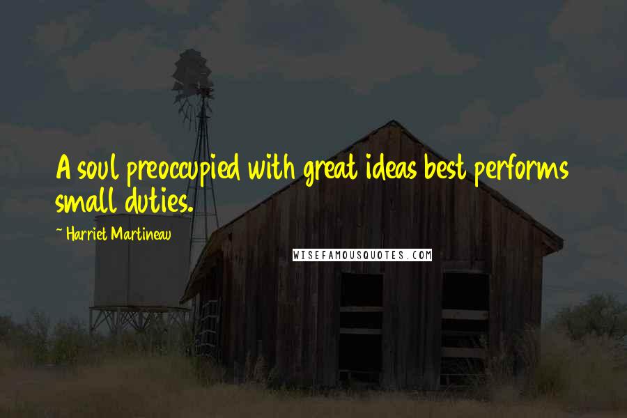 Harriet Martineau Quotes: A soul preoccupied with great ideas best performs small duties.