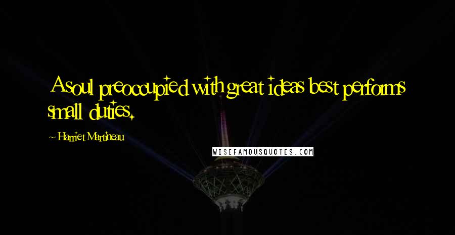 Harriet Martineau Quotes: A soul preoccupied with great ideas best performs small duties.