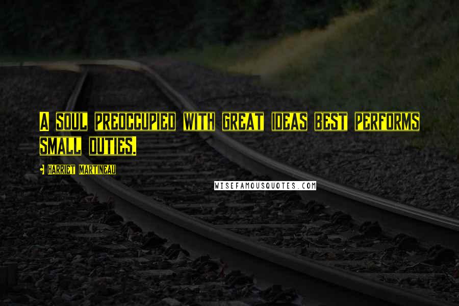 Harriet Martineau Quotes: A soul preoccupied with great ideas best performs small duties.