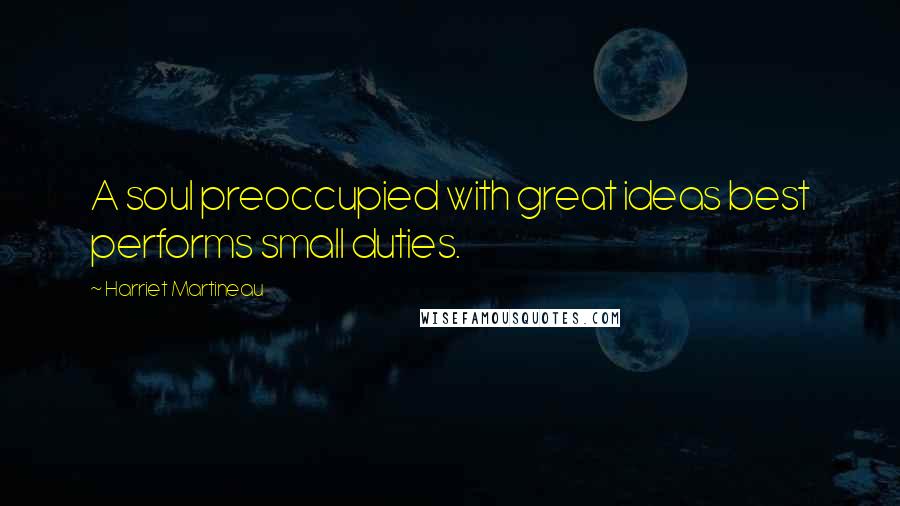 Harriet Martineau Quotes: A soul preoccupied with great ideas best performs small duties.