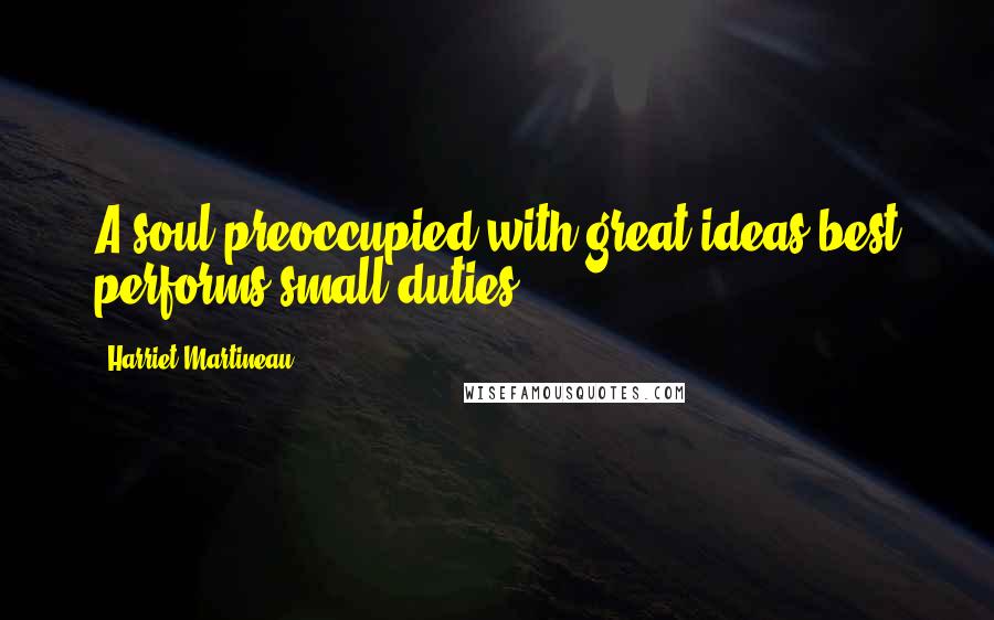 Harriet Martineau Quotes: A soul preoccupied with great ideas best performs small duties.