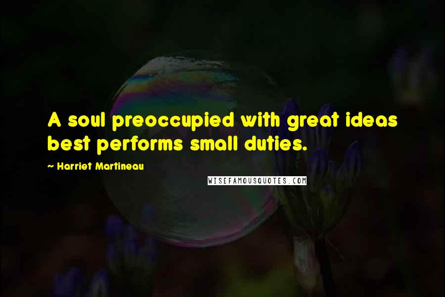 Harriet Martineau Quotes: A soul preoccupied with great ideas best performs small duties.