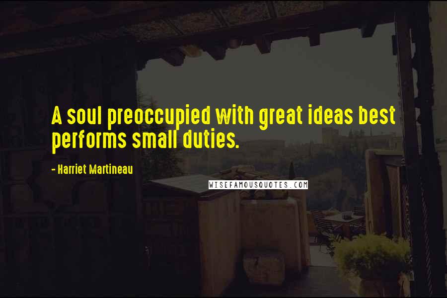 Harriet Martineau Quotes: A soul preoccupied with great ideas best performs small duties.