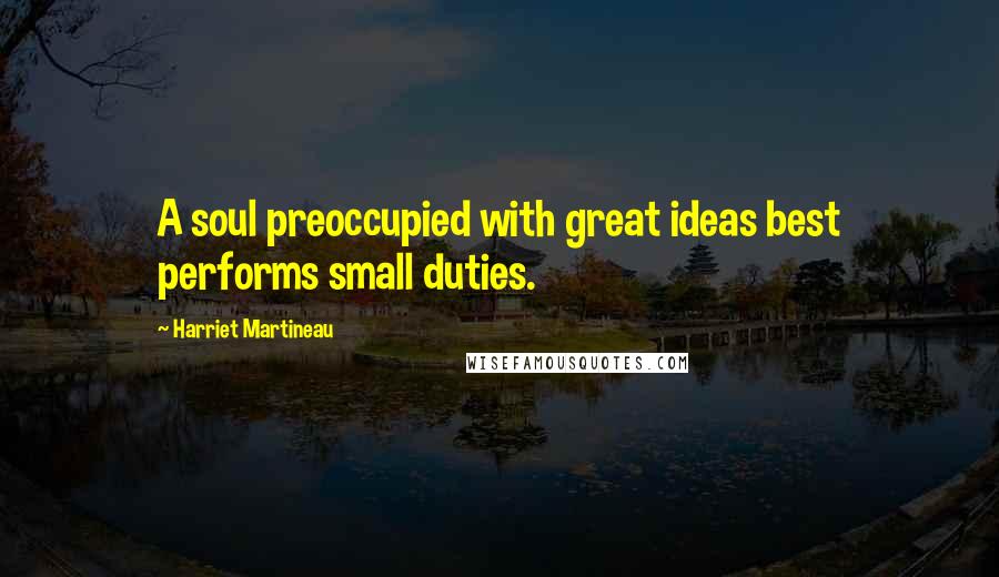 Harriet Martineau Quotes: A soul preoccupied with great ideas best performs small duties.