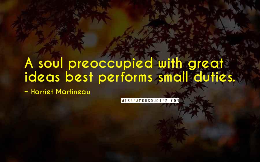 Harriet Martineau Quotes: A soul preoccupied with great ideas best performs small duties.