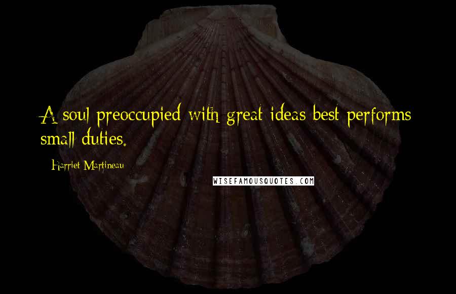 Harriet Martineau Quotes: A soul preoccupied with great ideas best performs small duties.