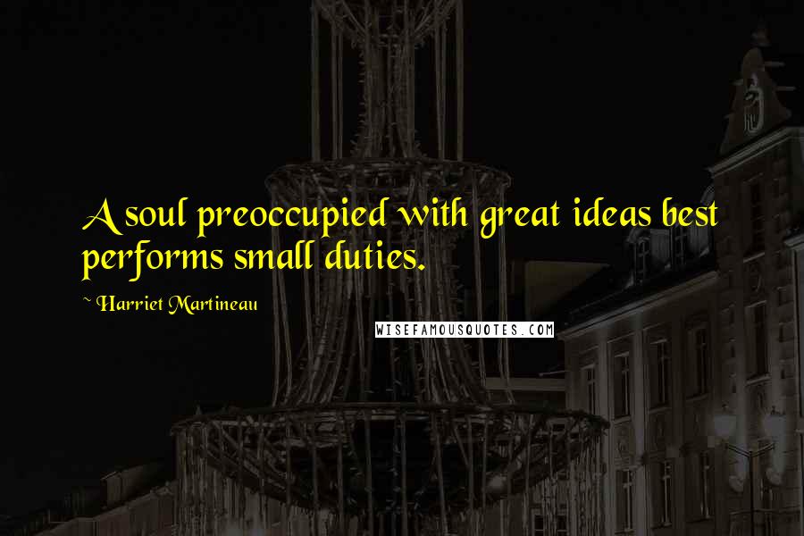 Harriet Martineau Quotes: A soul preoccupied with great ideas best performs small duties.