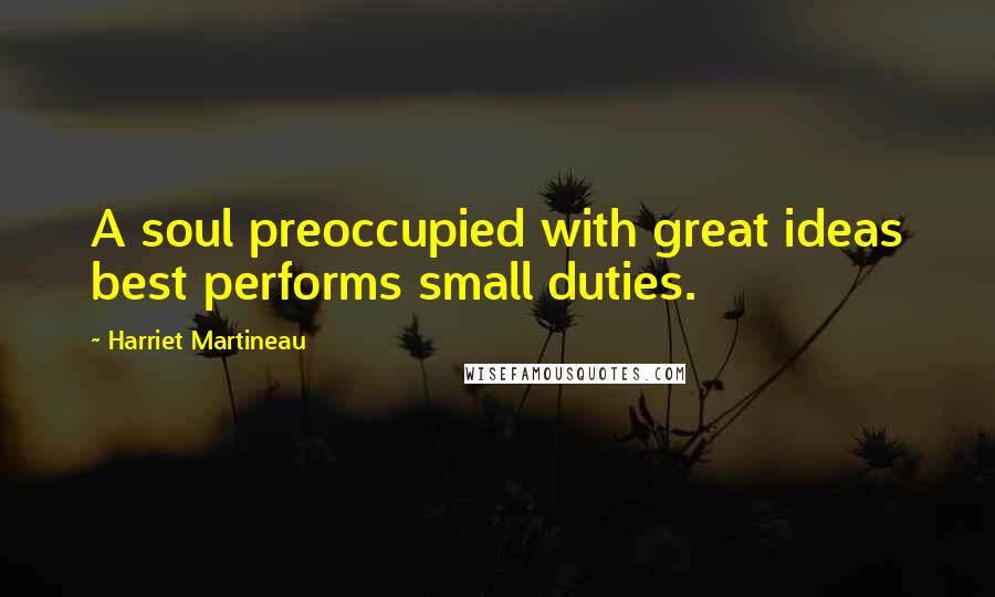 Harriet Martineau Quotes: A soul preoccupied with great ideas best performs small duties.