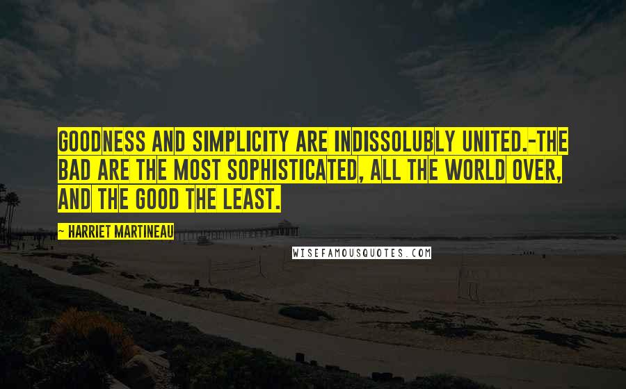 Harriet Martineau Quotes: Goodness and simplicity are indissolubly united.-The bad are the most sophisticated, all the world over, and the good the least.