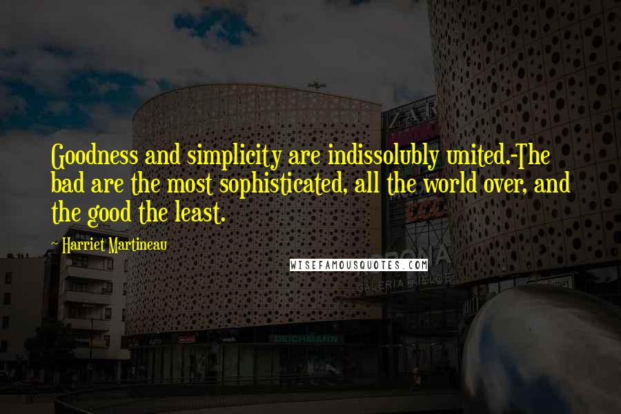 Harriet Martineau Quotes: Goodness and simplicity are indissolubly united.-The bad are the most sophisticated, all the world over, and the good the least.