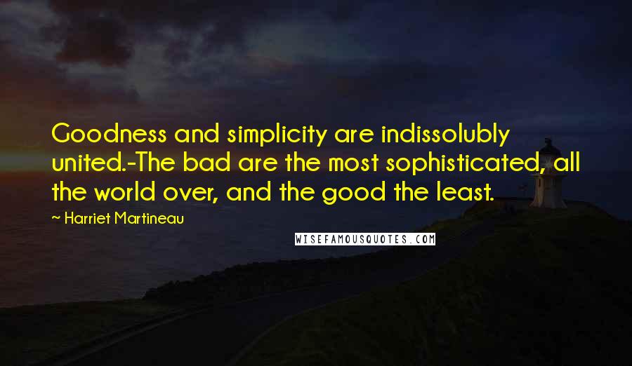 Harriet Martineau Quotes: Goodness and simplicity are indissolubly united.-The bad are the most sophisticated, all the world over, and the good the least.