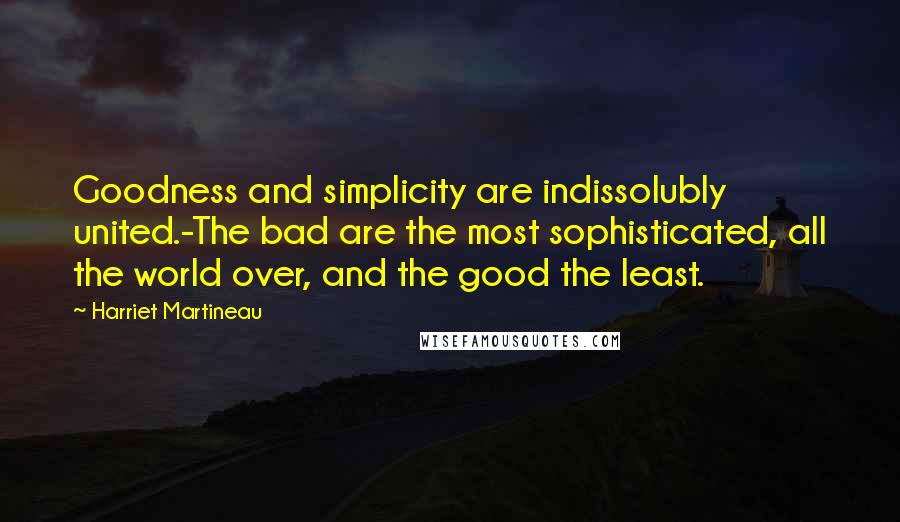 Harriet Martineau Quotes: Goodness and simplicity are indissolubly united.-The bad are the most sophisticated, all the world over, and the good the least.