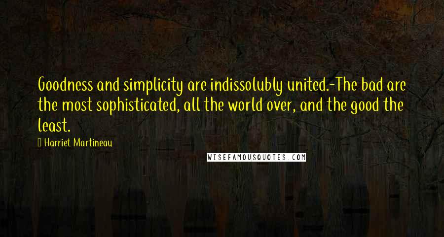 Harriet Martineau Quotes: Goodness and simplicity are indissolubly united.-The bad are the most sophisticated, all the world over, and the good the least.