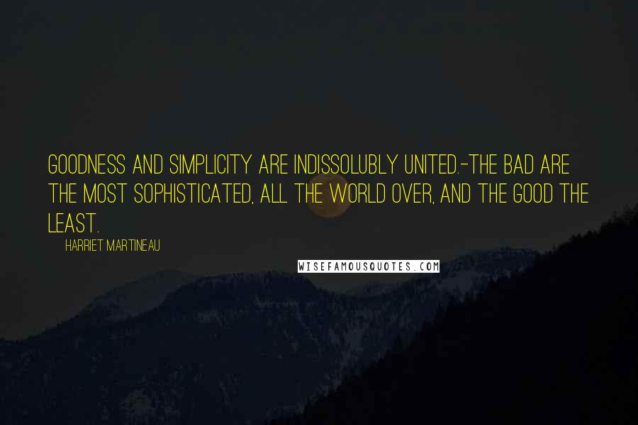 Harriet Martineau Quotes: Goodness and simplicity are indissolubly united.-The bad are the most sophisticated, all the world over, and the good the least.